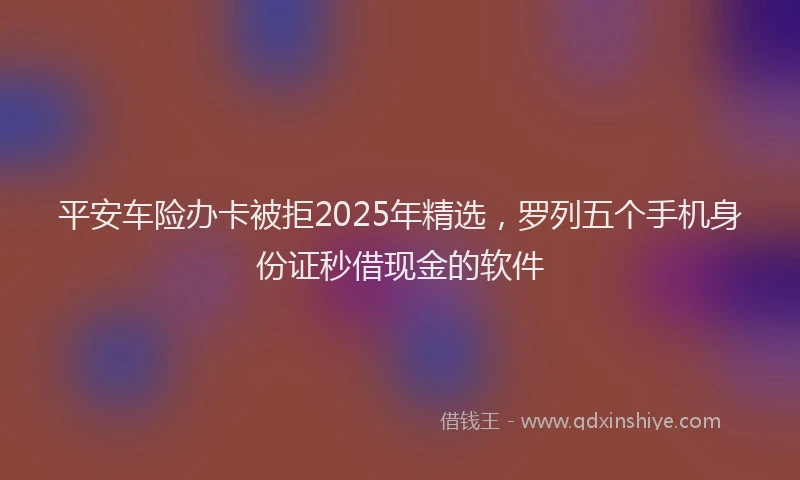 平安车险办卡被拒2025年精选，罗列五个手机身份证秒借现金的软件