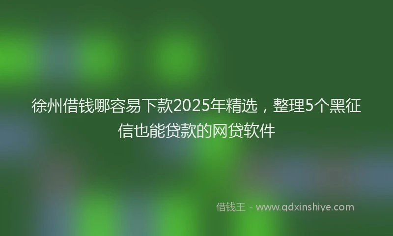 徐州借钱哪容易下款2025年精选，整理5个黑征信也能贷款的网贷软件