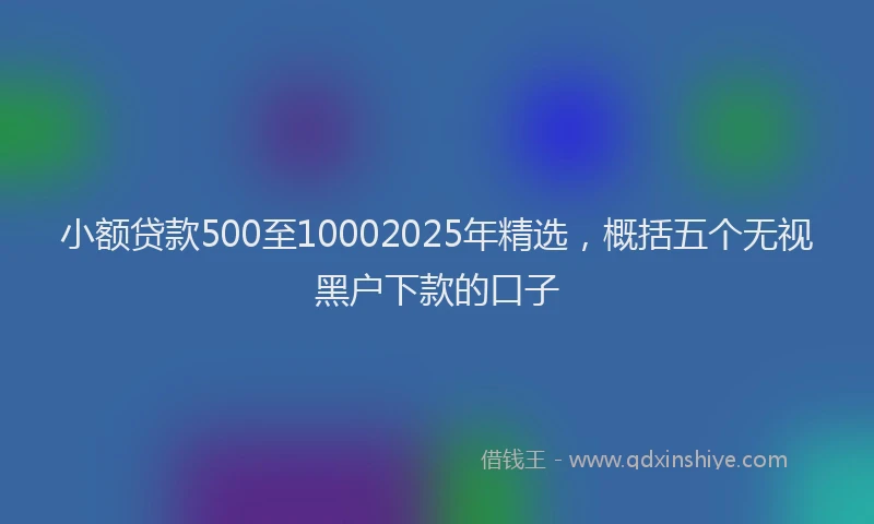 小额贷款500至10002025年精选，概括五个无视黑户下款的口子