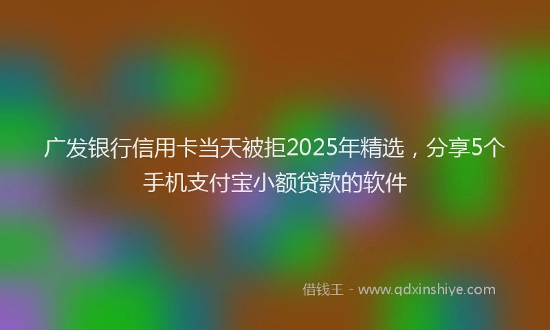 广发银行信用卡当天被拒2025年精选，分享5个手机支付宝小额贷款的软件
