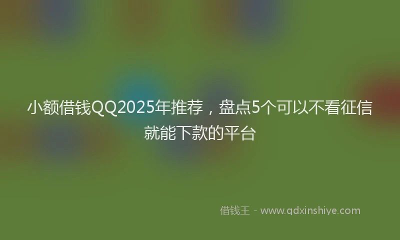 小额借钱QQ2025年推荐，盘点5个可以不看征信就能下款的平台
