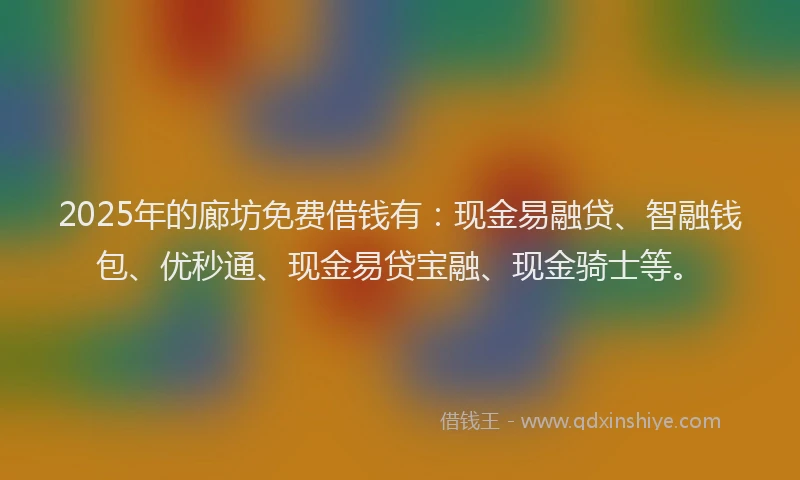 2025年的廊坊免费借钱有：现金易融贷、智融钱包、优秒通、现金易贷宝融、现金骑士等。