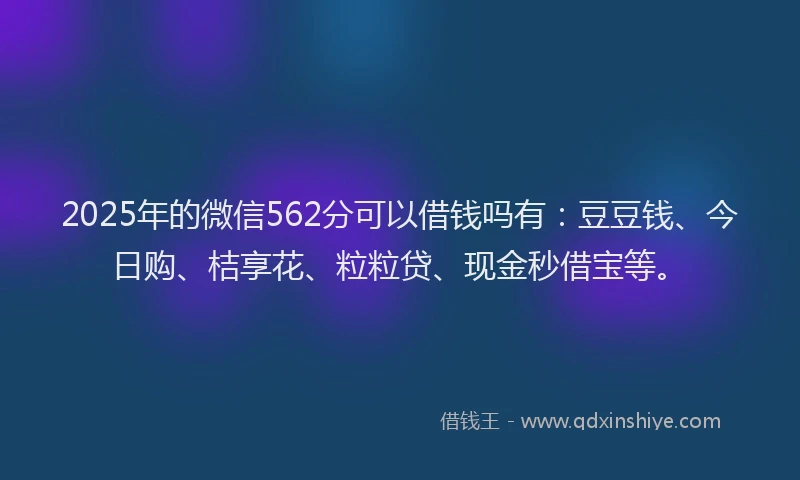2025年的微信562分可以借钱吗有：豆豆钱、今日购、桔享花、粒粒贷、现金秒借宝等。