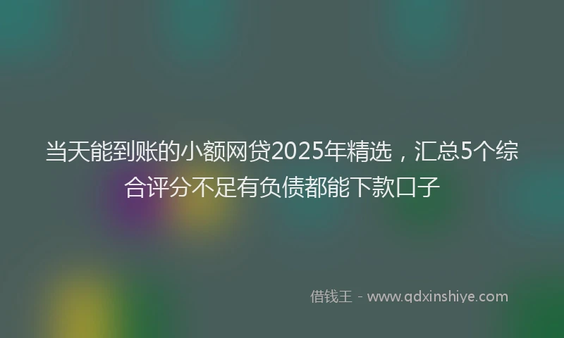 当天能到账的小额网贷2025年精选，汇总5个综合评分不足有负债都能下款口子
