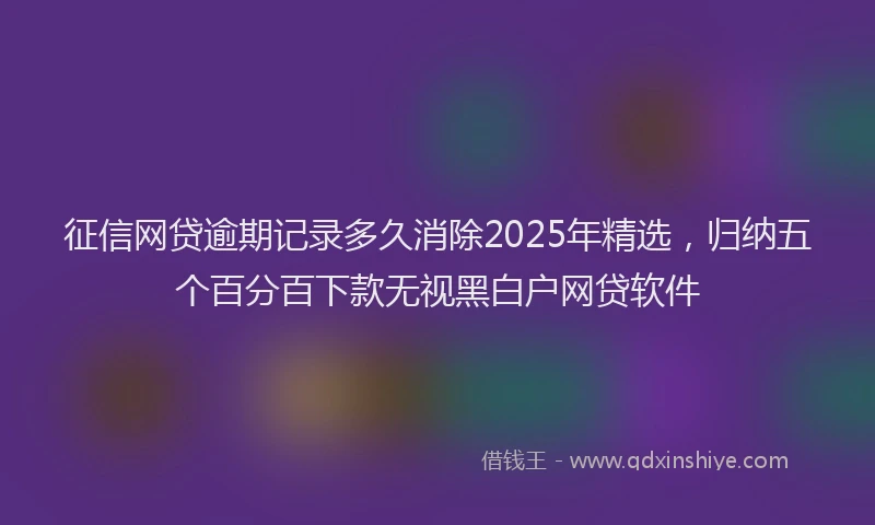 征信网贷逾期记录多久消除2025年精选，归纳五个百分百下款无视黑白户网贷软件