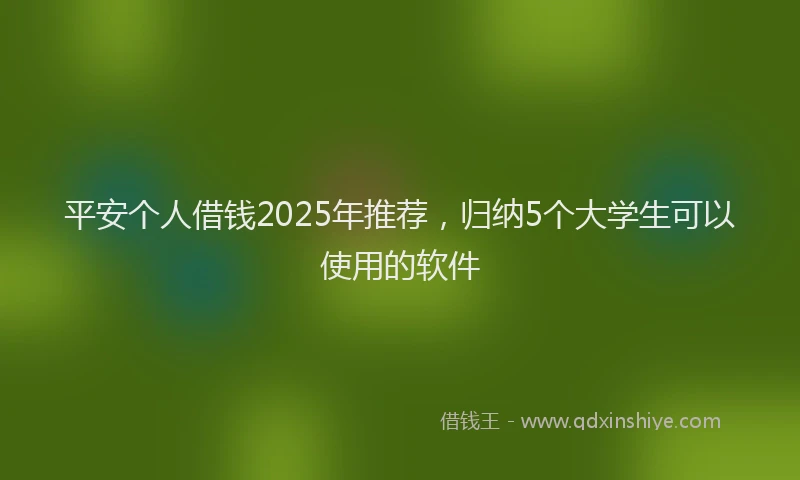 平安个人借钱2025年推荐，归纳5个大学生可以使用的软件