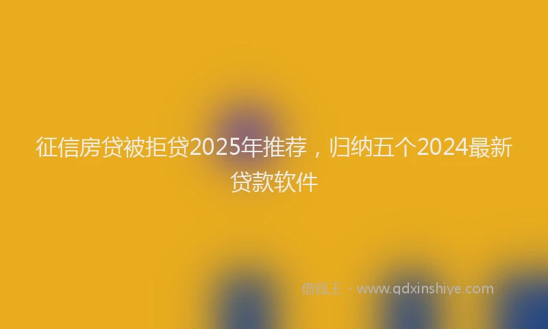 征信房贷被拒贷2025年推荐，归纳五个2024最新贷款软件