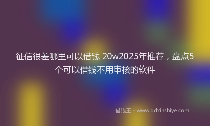 征信很差哪里可以借钱 20w2025年推荐，盘点5个可以借钱不用审核的软件