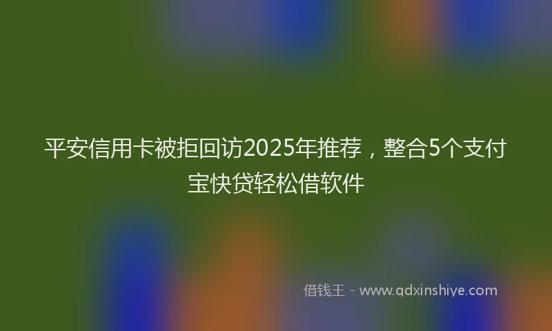 平安信用卡被拒回访2025年推荐，整合5个支付宝快贷轻松借软件