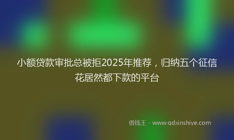 小额贷款审批总被拒2025年推荐，归纳五个征信花居然都下款的平台