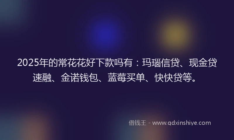 2025年的常花花好下款吗有：玛瑙信贷、现金贷速融、金诺钱包、蓝莓买单、快快贷等。