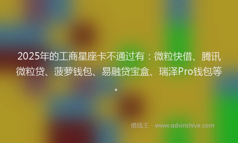 2025年的工商星座卡不通过有：微粒快借、腾讯微粒贷、菠萝钱包、易融贷宝盒、瑞泽Pro钱包等。