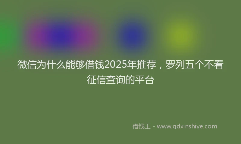 微信为什么能够借钱2025年推荐，罗列五个不看征信查询的平台