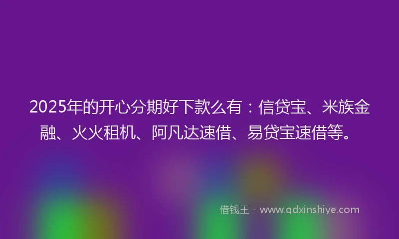 2025年的开心分期好下款么有：信贷宝、米族金融、火火租机、阿凡达速借、易贷宝速借等。