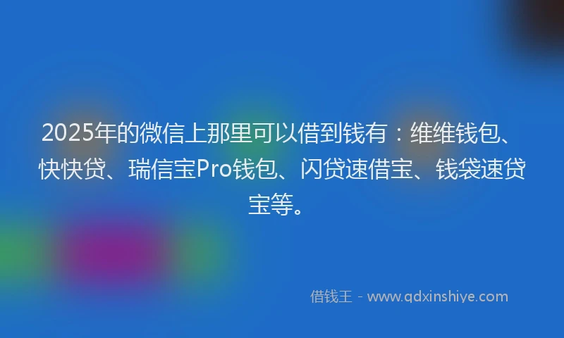 2025年的微信上那里可以借到钱有：维维钱包、快快贷、瑞信宝Pro钱包、闪贷速借宝、钱袋速贷宝等。