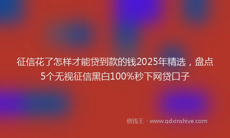 征信花了怎样才能贷到款的钱2025年精选，盘点5个无视征信黑白100%秒下网贷口子
