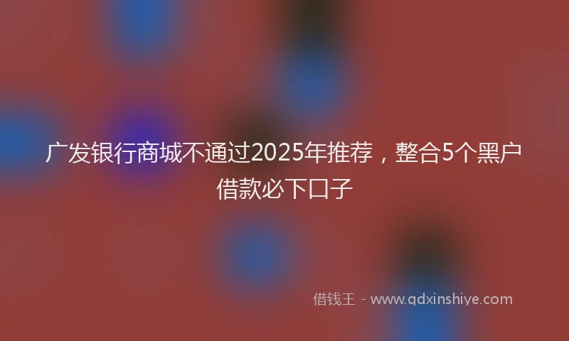 广发银行商城不通过2025年推荐，整合5个黑户借款必下口子