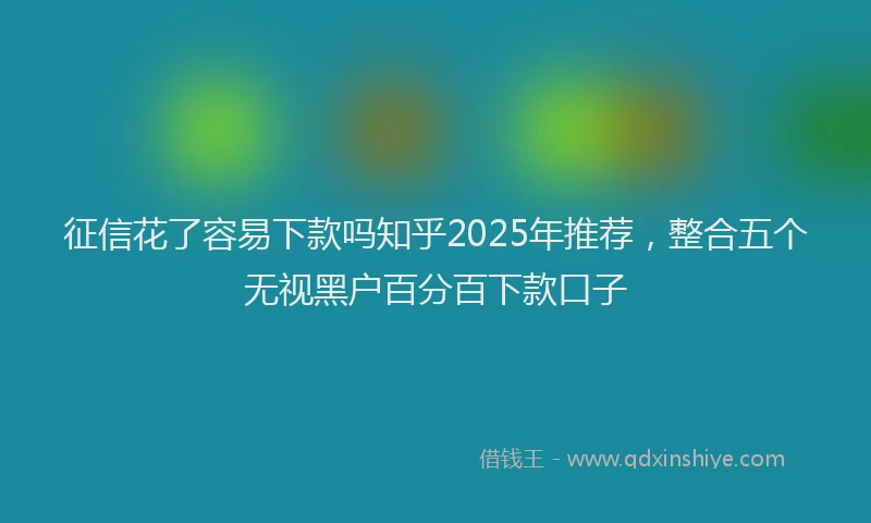 征信花了容易下款吗知乎2025年推荐，整合五个无视黑户百分百下款口子
