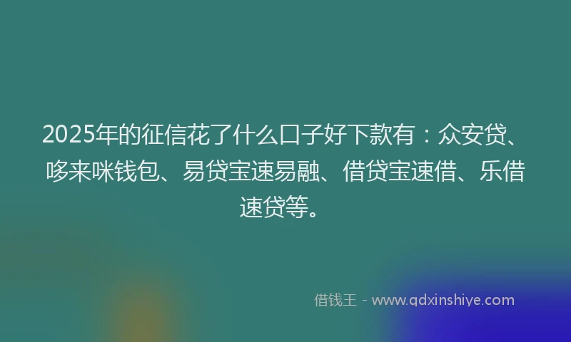 2025年的征信花了什么口子好下款有：众安贷、哆来咪钱包、易贷宝速易融、借贷宝速借、乐借速贷等。