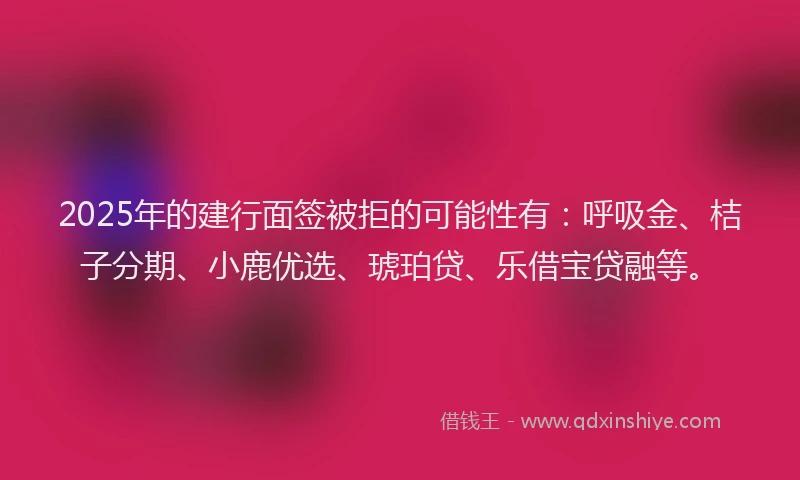 2025年的建行面签被拒的可能性有：呼吸金、桔子分期、小鹿优选、琥珀贷、乐借宝贷融等。