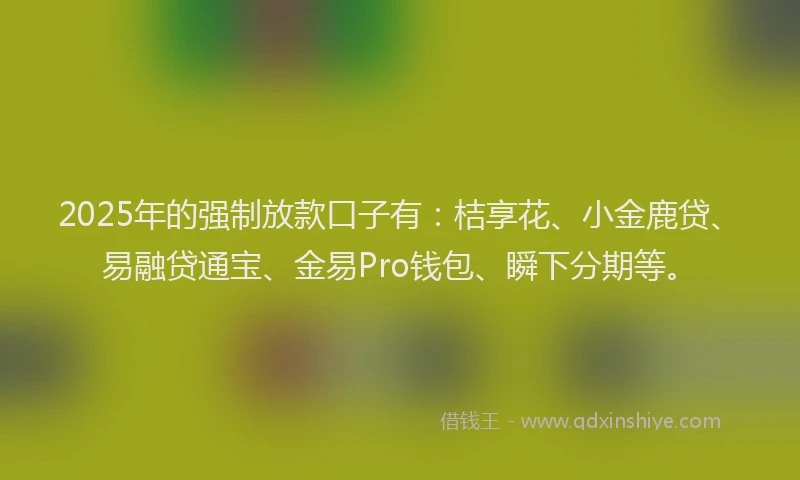 2025年的强制放款口子有：桔享花、小金鹿贷、易融贷通宝、金易Pro钱包、瞬下分期等。