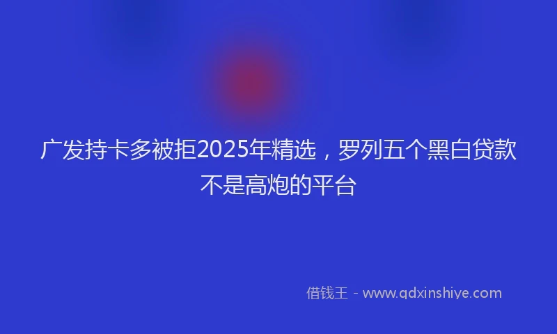 广发持卡多被拒2025年精选，罗列五个黑白贷款不是高炮的平台