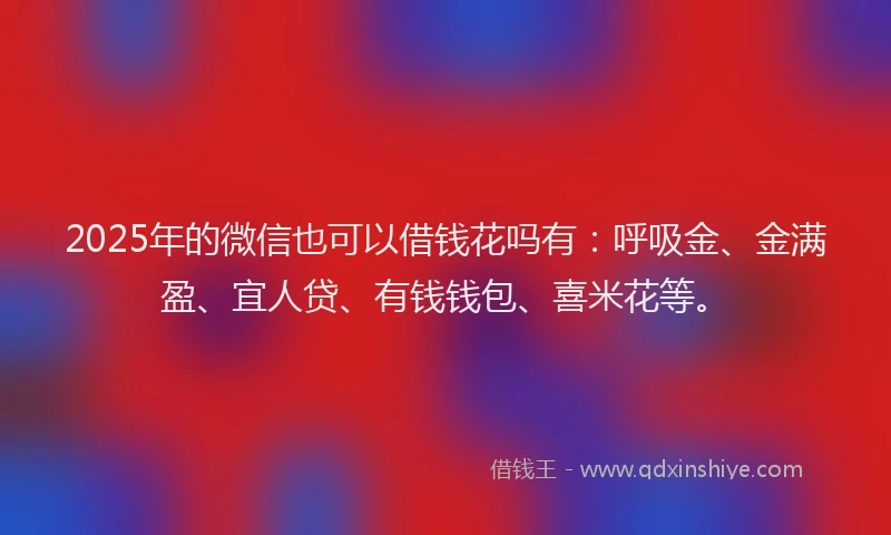 2025年的微信也可以借钱花吗有：呼吸金、金满盈、宜人贷、有钱钱包、喜米花等。