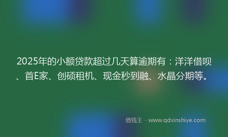 2025年的小额贷款超过几天算逾期有：洋洋借呗、首E家、创硕租机、现金秒到融、水晶分期等。
