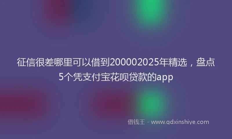 征信很差哪里可以借到200002025年精选，盘点5个凭支付宝花呗贷款的app