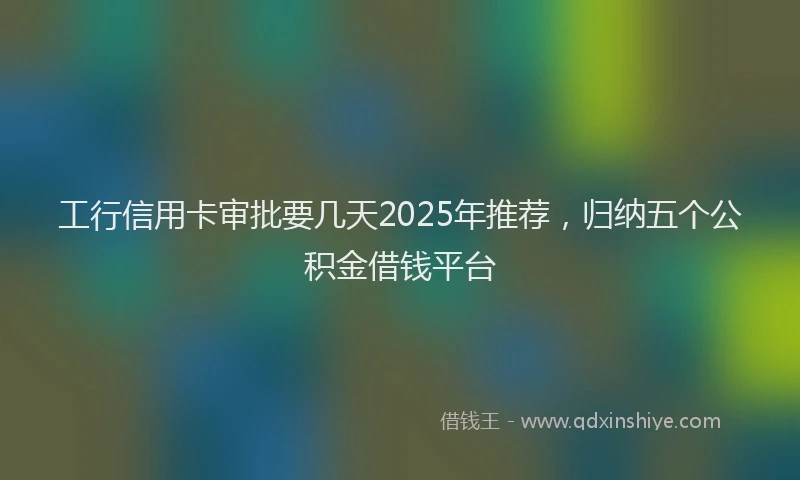 工行信用卡审批要几天2025年推荐，归纳五个公积金借钱平台