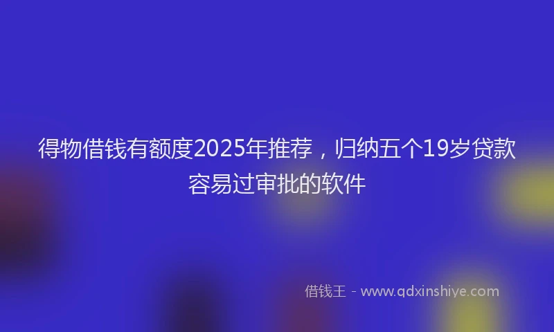 得物借钱有额度2025年推荐，归纳五个19岁贷款容易过审批的软件