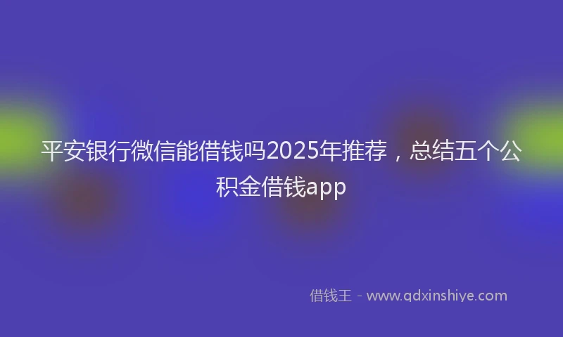 平安银行微信能借钱吗2025年推荐，总结五个公积金借钱app