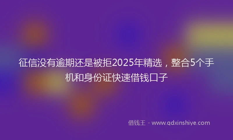 征信没有逾期还是被拒2025年精选，整合5个手机和身份证快速借钱口子