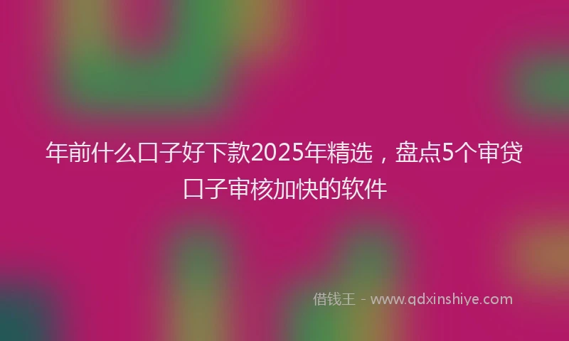 年前什么口子好下款2025年精选，盘点5个审贷口子审核加快的软件
