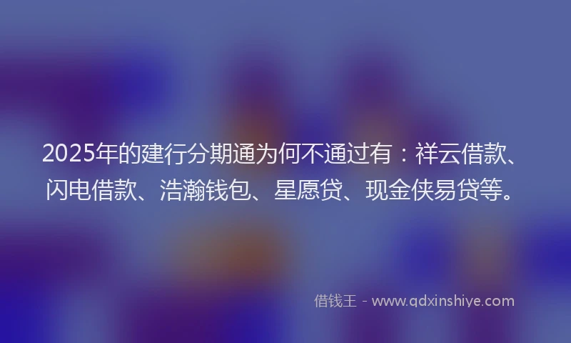 2025年的建行分期通为何不通过有：祥云借款、闪电借款、浩瀚钱包、星愿贷、现金侠易贷等。