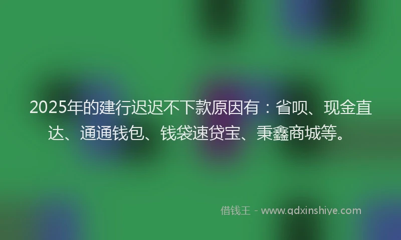 2025年的建行迟迟不下款原因有：省呗、现金直达、通通钱包、钱袋速贷宝、秉鑫商城等。