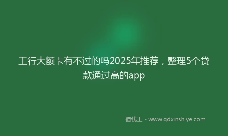 工行大额卡有不过的吗2025年推荐，整理5个贷款通过高的app