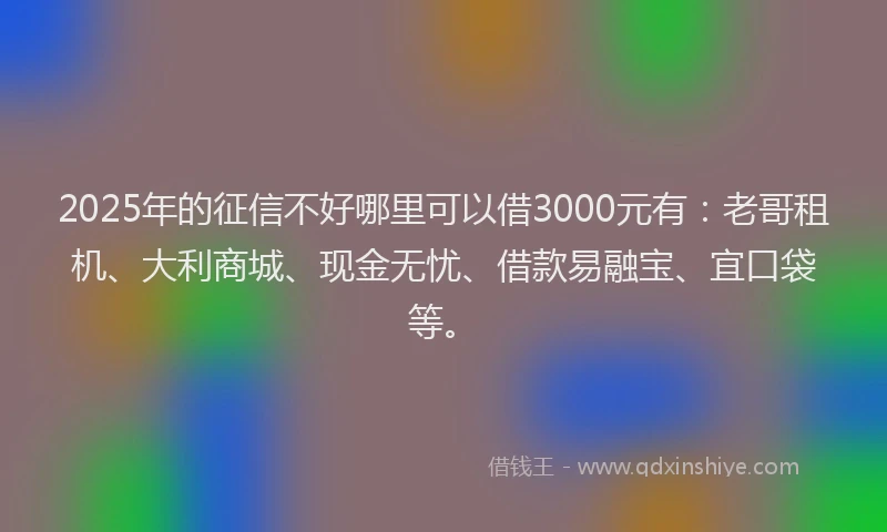 2025年的征信不好哪里可以借3000元有：老哥租机、大利商城、现金无忧、借款易融宝、宜口袋等。