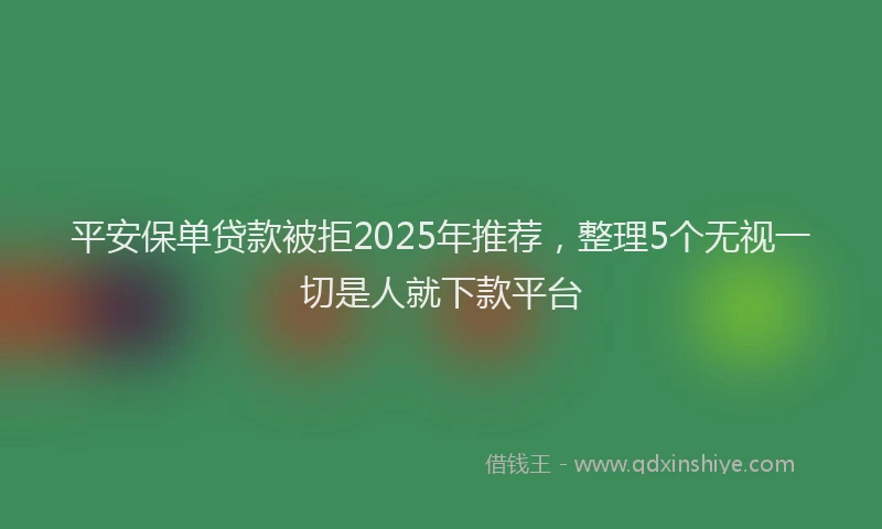 平安保单贷款被拒2025年推荐，整理5个无视一切是人就下款平台