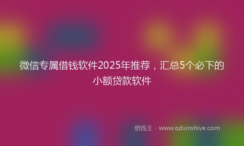 微信专属借钱软件2025年推荐，汇总5个必下的小额贷款软件