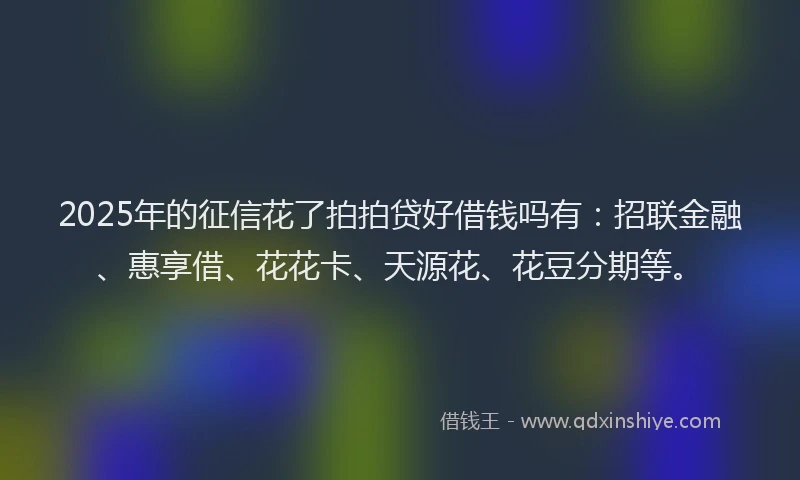 2025年的征信花了拍拍贷好借钱吗有：招联金融、惠享借、花花卡、天源花、花豆分期等。