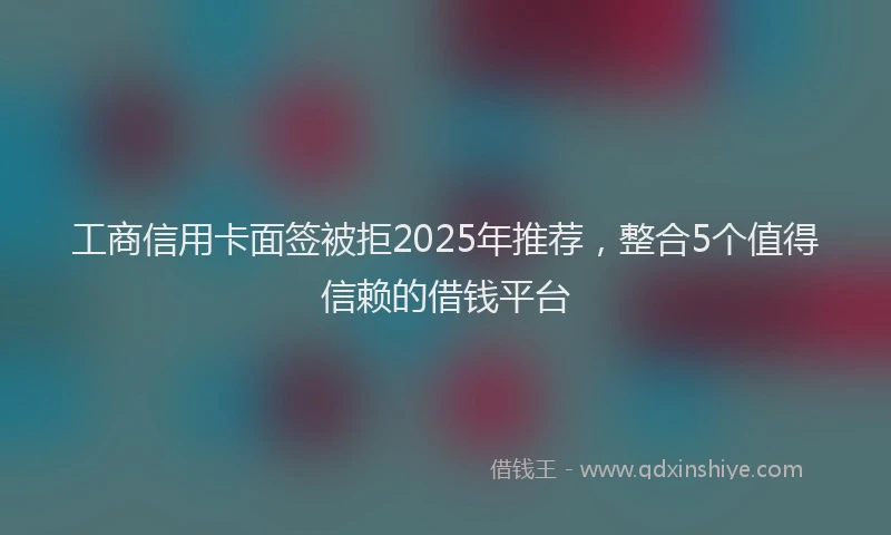 工商信用卡面签被拒2025年推荐，整合5个值得信赖的借钱平台
