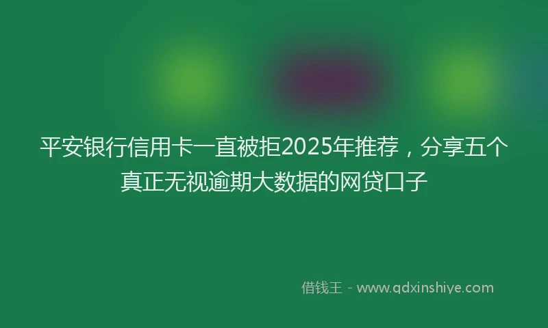 平安银行信用卡一直被拒2025年推荐，分享五个真正无视逾期大数据的网贷口子