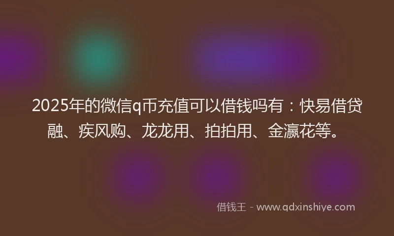 2025年的微信q币充值可以借钱吗有：快易借贷融、疾风购、龙龙用、拍拍用、金瀛花等。