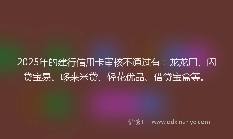 2025年的建行信用卡审核不通过有：龙龙用、闪贷宝易、哆来米贷、轻花优品、借贷宝盒等。