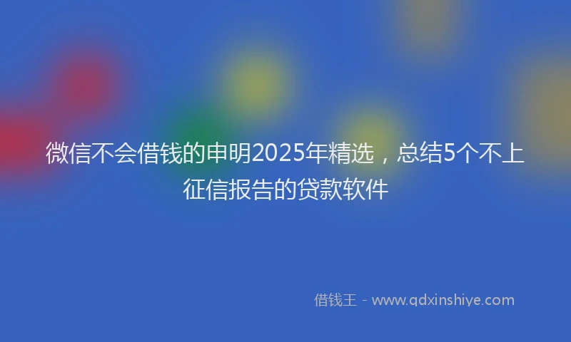 微信不会借钱的申明2025年精选，总结5个不上征信报告的贷款软件