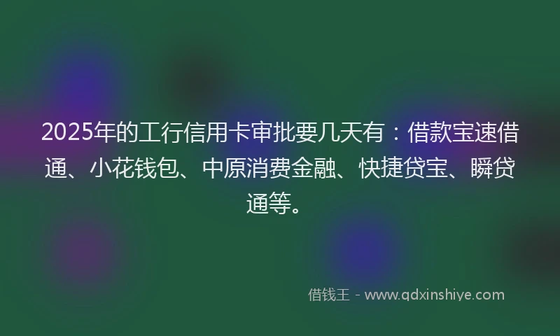 2025年的工行信用卡审批要几天有：借款宝速借通、小花钱包、中原消费金融、快捷贷宝、瞬贷通等。