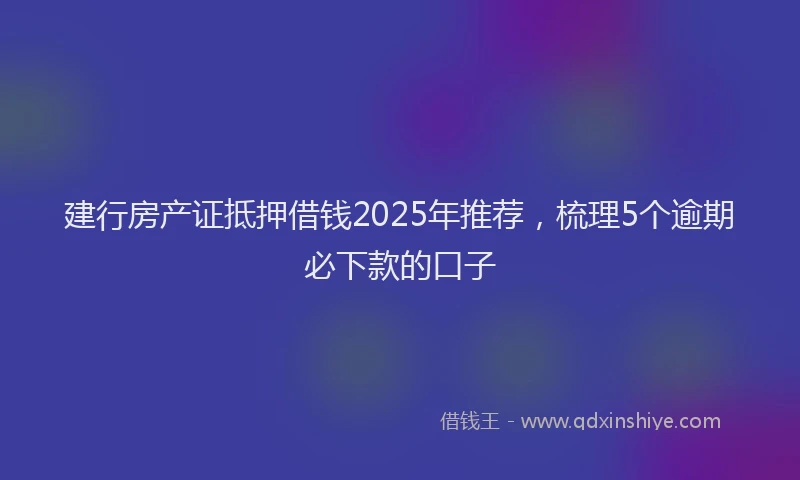 建行房产证抵押借钱2025年推荐，梳理5个逾期必下款的口子