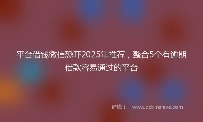 平台借钱微信恐吓2025年推荐，整合5个有逾期借款容易通过的平台