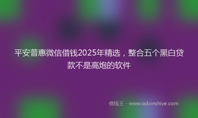 平安普惠微信借钱2025年精选，整合五个黑白贷款不是高炮的软件
